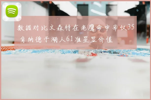 数据对比文森特在老鹰命中率仅35 肯纳德于湖人61准星显价值