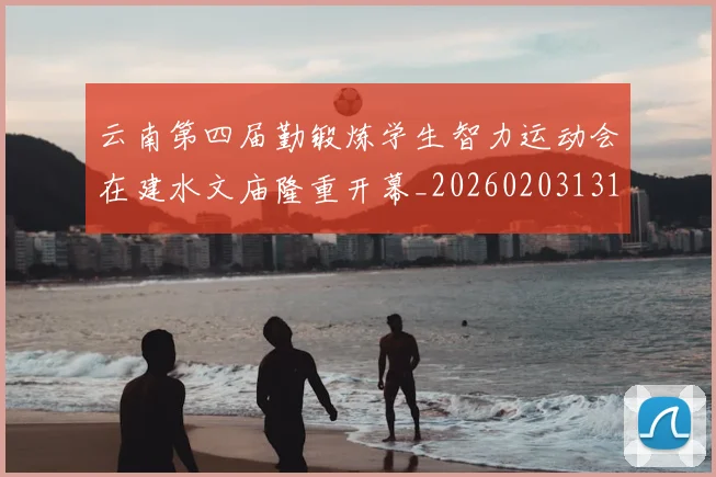 云南第四届勤锻炼学生智力运动会在建水文庙隆重开幕_20260203131641