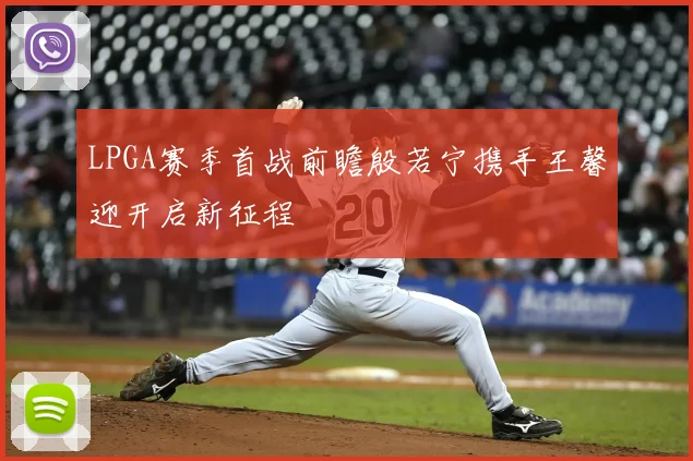 LPGA赛季首战前瞻殷若宁携手王馨迎开启新征程