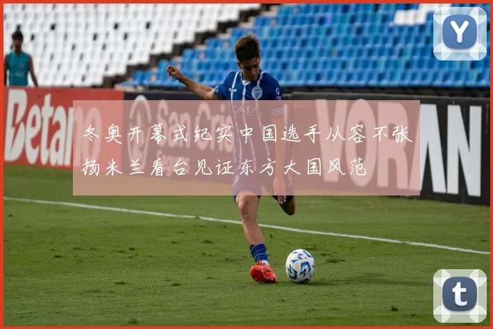 冬奥开幕式纪实中国选手从容不张扬米兰看台见证东方大国风范