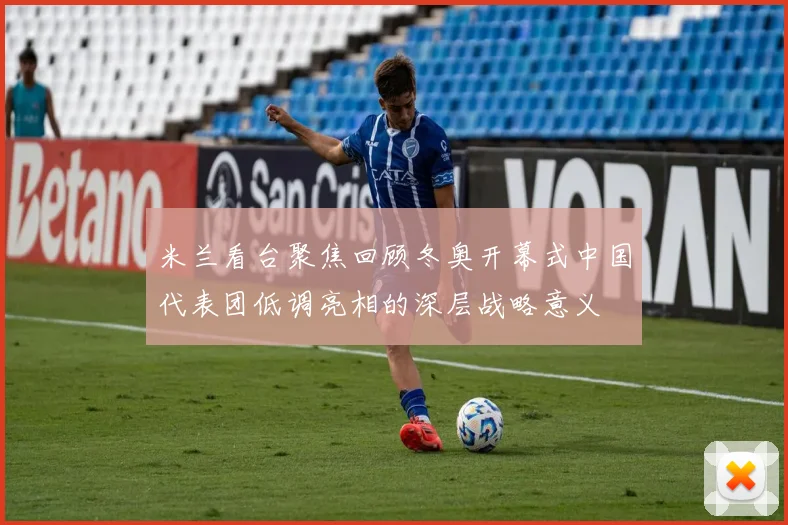 米兰看台聚焦回顾冬奥开幕式中国代表团低调亮相的深层战略意义