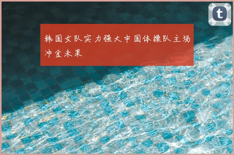 韩国女队实力强大中国体操队主场冲金未果
