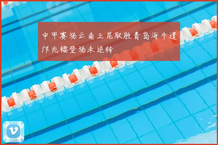 中甲赛场云南玉昆取胜青岛海牛遣邝兆镭登场未逆转