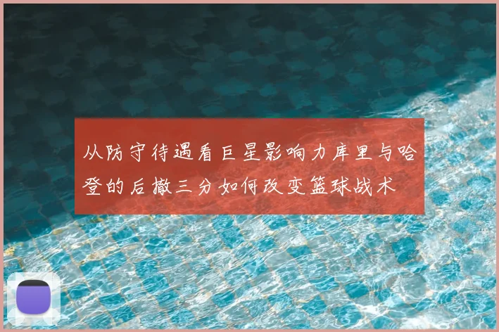 从防守待遇看巨星影响力库里与哈登的后撤三分如何改变篮球战术