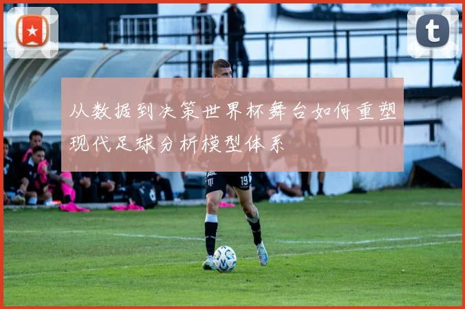 从数据到决策世界杯舞台如何重塑现代足球分析模型体系