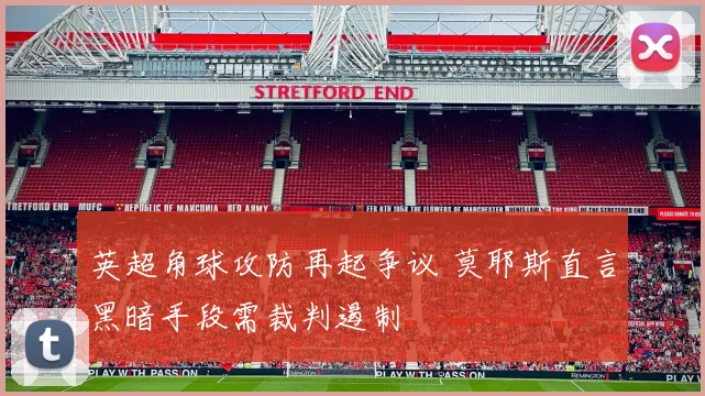 英超角球攻防再起争议 莫耶斯直言黑暗手段需裁判遏制