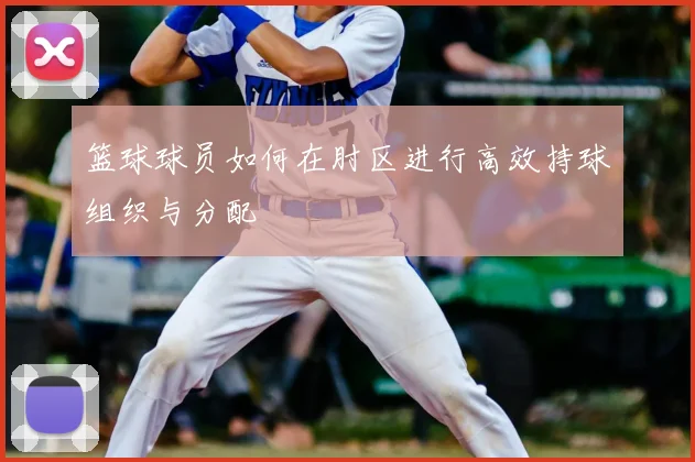 篮球球员如何在肘区进行高效持球组织与分配