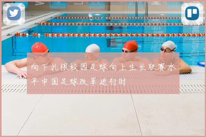 向下扎根校园足球向上生长联赛水平中国足球改革进行时