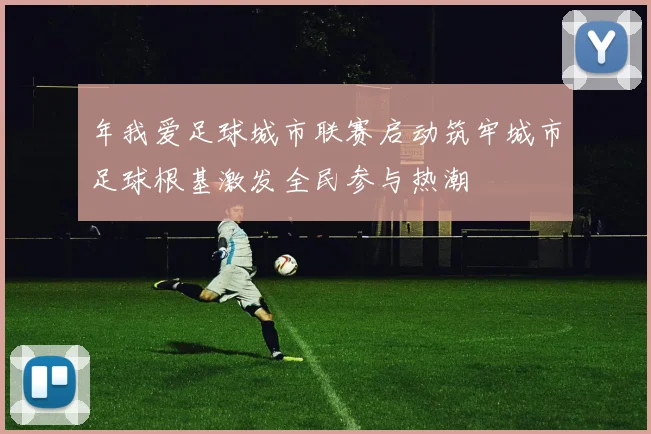 年我爱足球城市联赛启动筑牢城市足球根基激发全民参与热潮