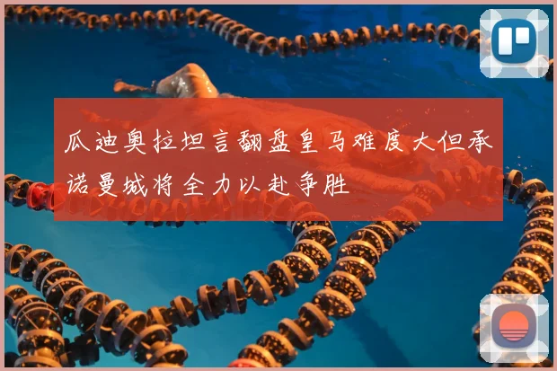 瓜迪奥拉坦言翻盘皇马难度大但承诺曼城将全力以赴争胜