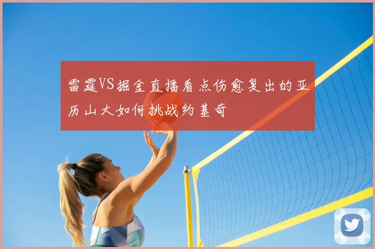 雷霆VS掘金直播看点伤愈复出的亚历山大如何挑战约基奇