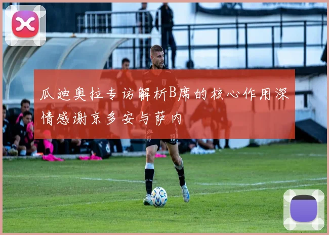 瓜迪奥拉专访解析B席的核心作用深情感谢京多安与萨内