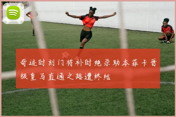奇迹时刻门将补时绝杀助本菲卡晋级皇马直通之路遭终结