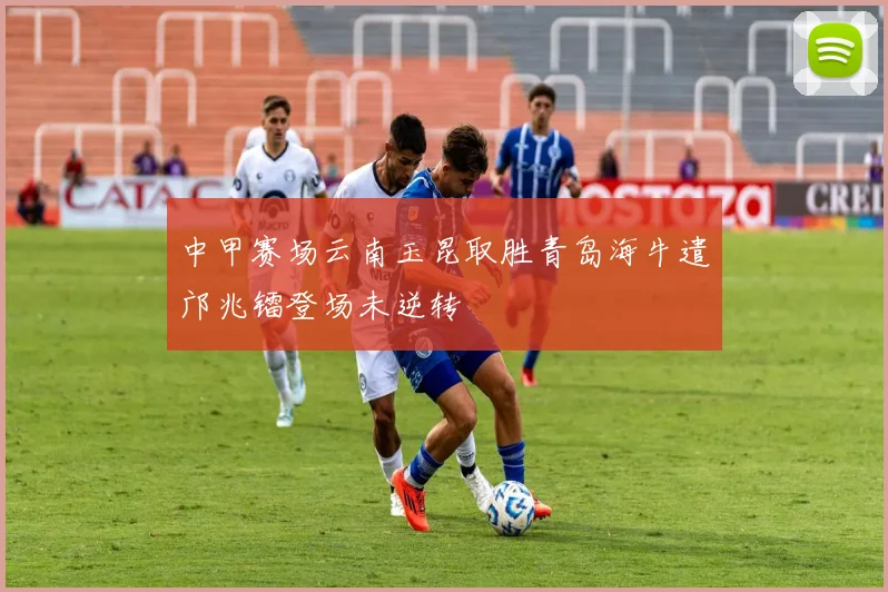 中甲赛场云南玉昆取胜青岛海牛遣邝兆镭登场未逆转