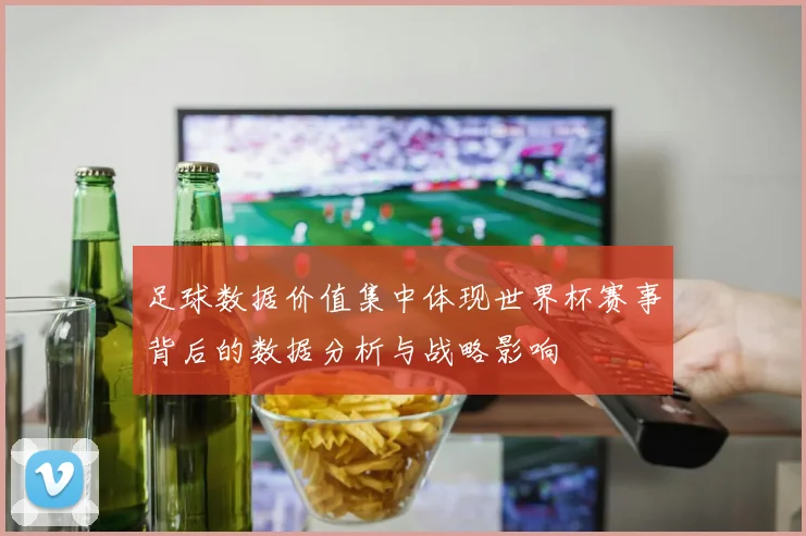 足球数据价值集中体现世界杯赛事背后的数据分析与战略影响