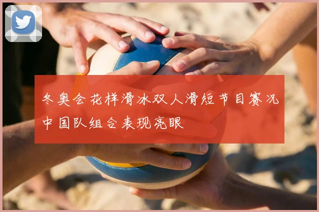 冬奥会花样滑冰双人滑短节目赛况中国队组合表现亮眼