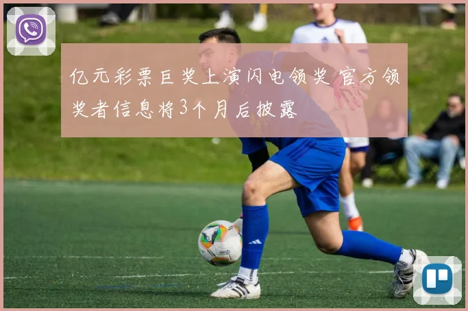 亿元彩票巨奖上演闪电领奖 官方领奖者信息将3个月后披露