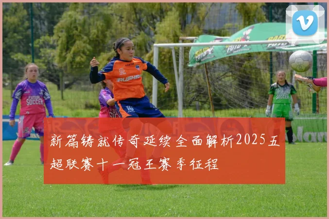 新篇铸就传奇延续全面解析2025五超联赛十一冠王赛季征程