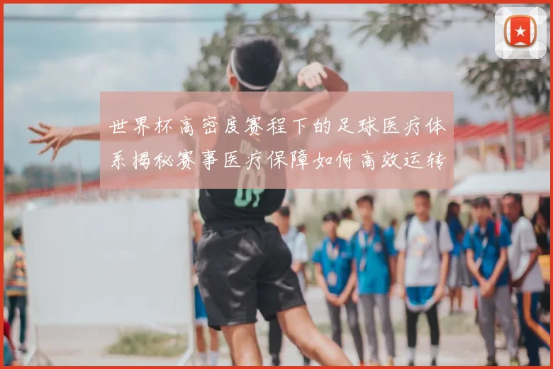 世界杯高密度赛程下的足球医疗体系揭秘赛事医疗保障如何高效运转