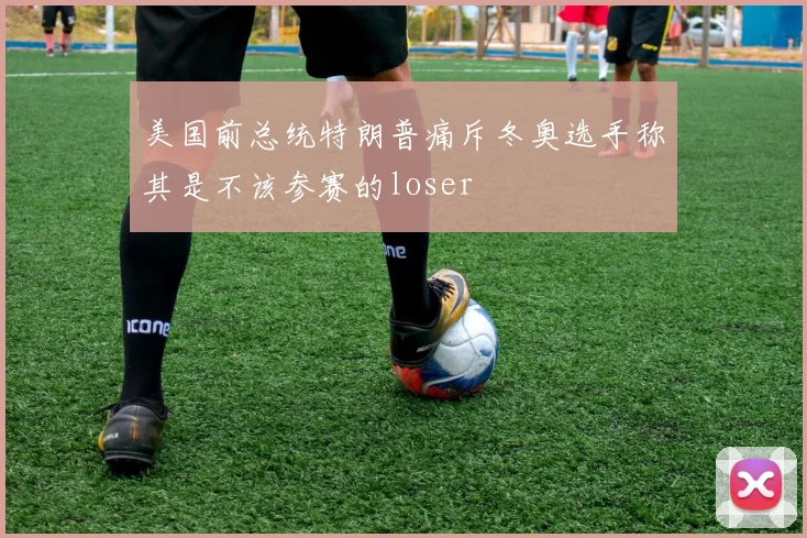 美国前总统特朗普痛斥冬奥选手称其是不该参赛的loser