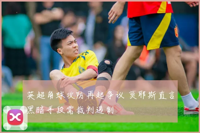 英超角球攻防再起争议 莫耶斯直言黑暗手段需裁判遏制